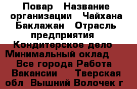 Повар › Название организации ­ Чайхана Баклажан › Отрасль предприятия ­ Кондитерское дело › Минимальный оклад ­ 1 - Все города Работа » Вакансии   . Тверская обл.,Вышний Волочек г.